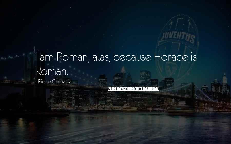 Pierre Corneille Quotes: I am Roman, alas, because Horace is Roman.