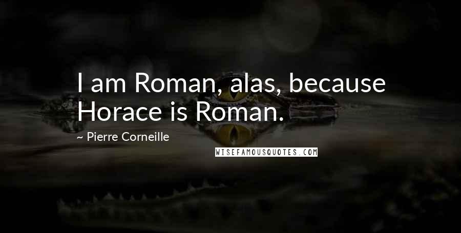 Pierre Corneille Quotes: I am Roman, alas, because Horace is Roman.