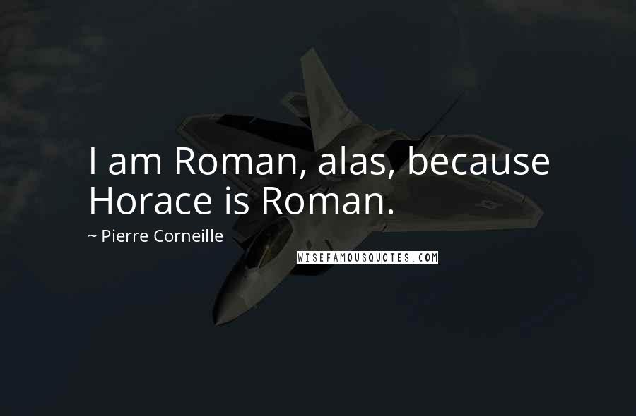 Pierre Corneille Quotes: I am Roman, alas, because Horace is Roman.