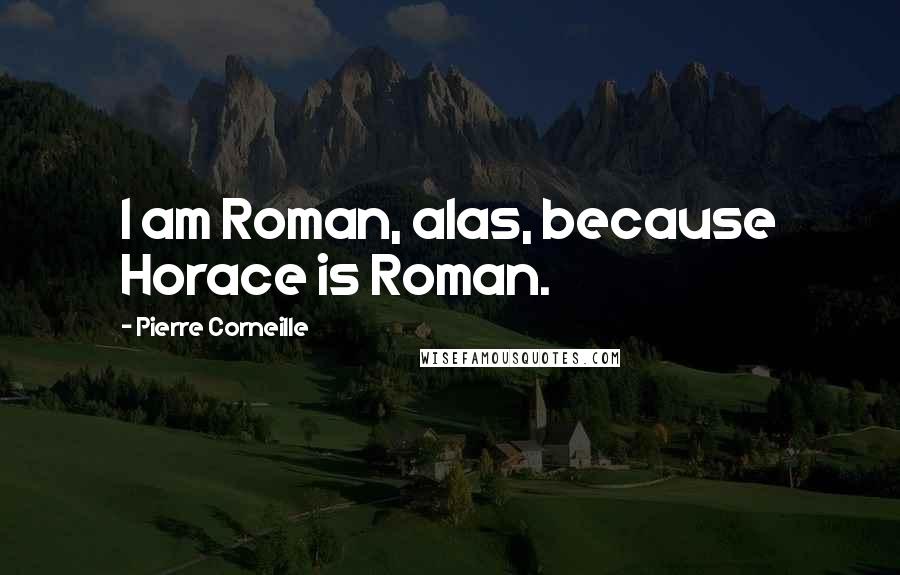 Pierre Corneille Quotes: I am Roman, alas, because Horace is Roman.