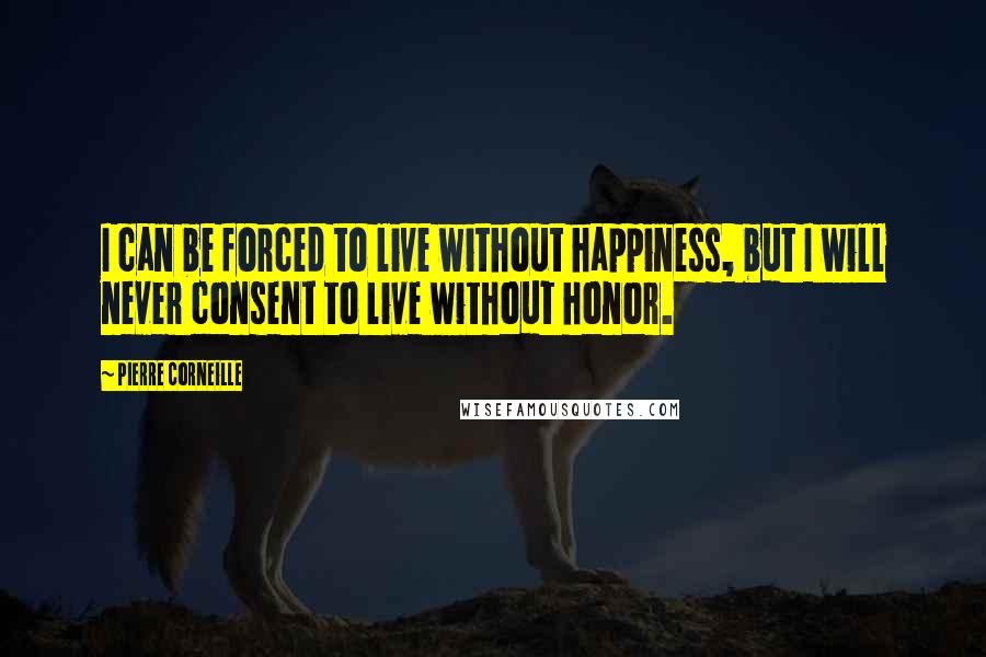 Pierre Corneille Quotes: I can be forced to live without happiness, but I will never consent to live without honor.