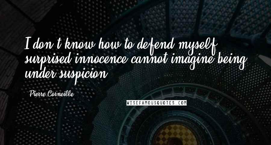 Pierre Corneille Quotes: I don't know how to defend myself: surprised innocence cannot imagine being under suspicion.