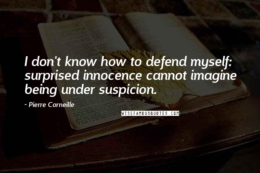 Pierre Corneille Quotes: I don't know how to defend myself: surprised innocence cannot imagine being under suspicion.