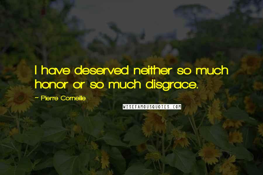 Pierre Corneille Quotes: I have deserved neither so much honor or so much disgrace.