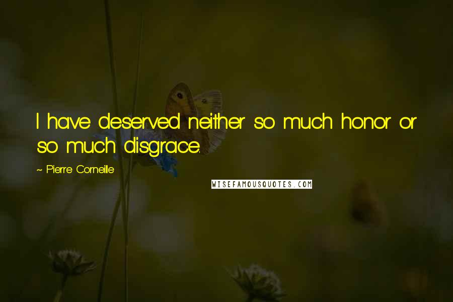 Pierre Corneille Quotes: I have deserved neither so much honor or so much disgrace.
