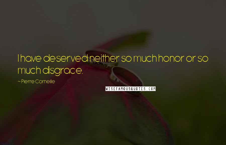 Pierre Corneille Quotes: I have deserved neither so much honor or so much disgrace.