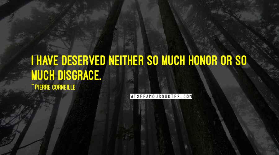 Pierre Corneille Quotes: I have deserved neither so much honor or so much disgrace.