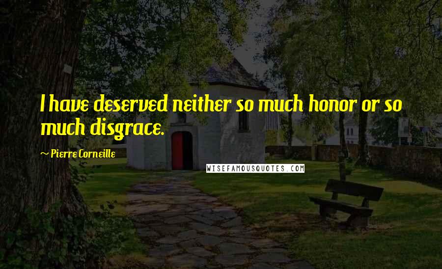 Pierre Corneille Quotes: I have deserved neither so much honor or so much disgrace.