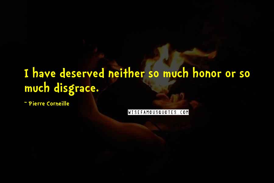 Pierre Corneille Quotes: I have deserved neither so much honor or so much disgrace.
