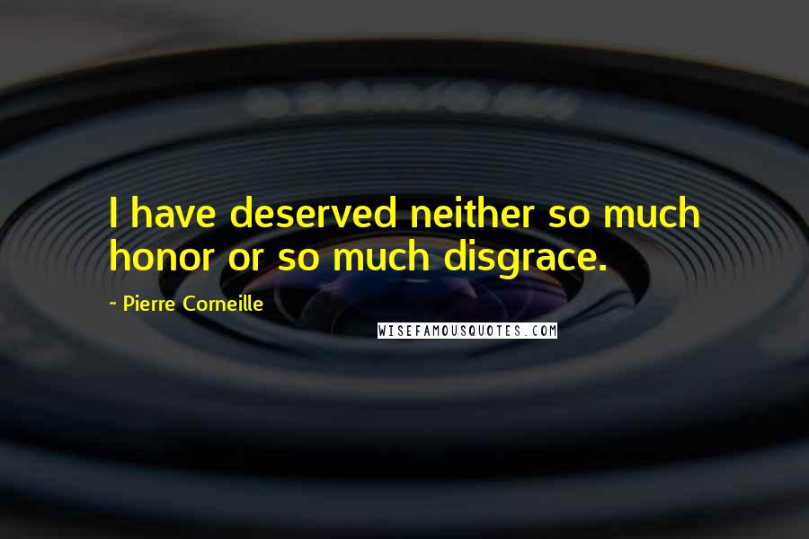 Pierre Corneille Quotes: I have deserved neither so much honor or so much disgrace.