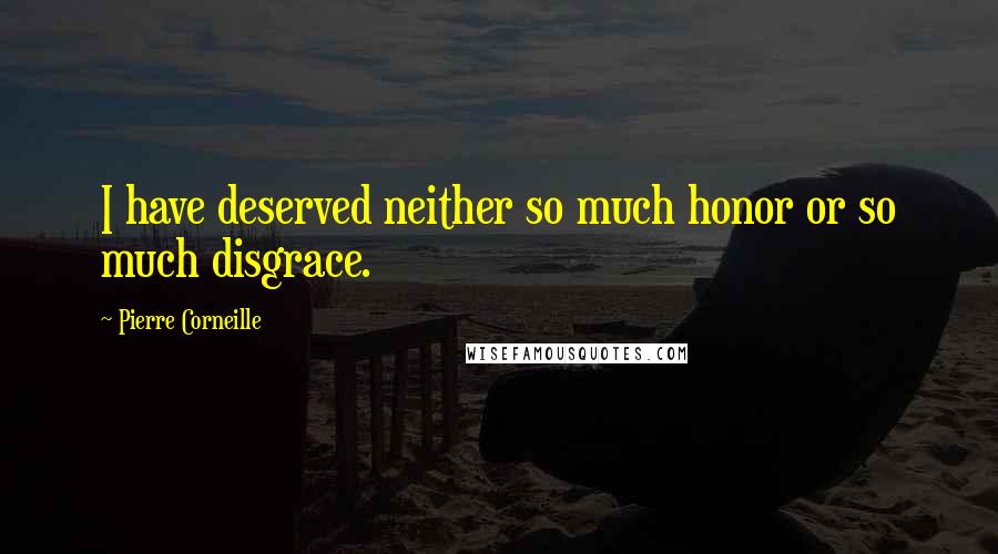 Pierre Corneille Quotes: I have deserved neither so much honor or so much disgrace.