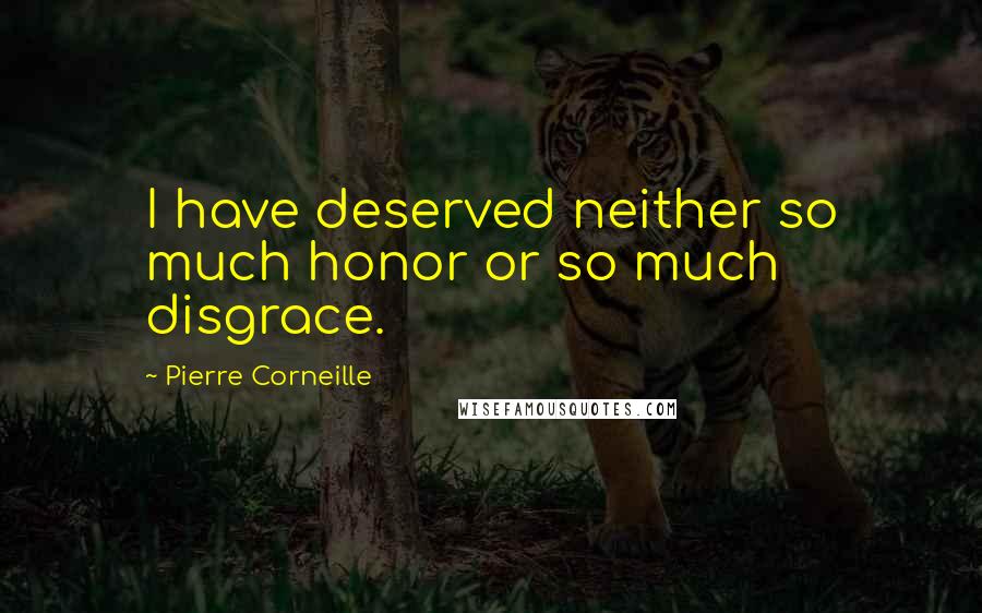 Pierre Corneille Quotes: I have deserved neither so much honor or so much disgrace.