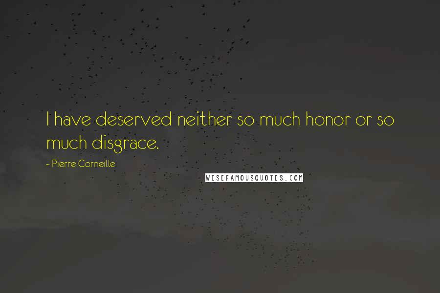 Pierre Corneille Quotes: I have deserved neither so much honor or so much disgrace.