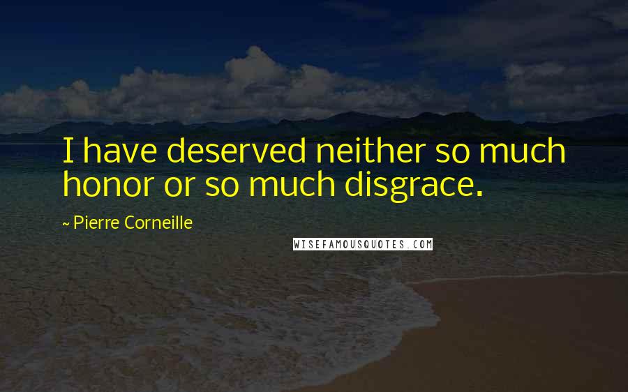 Pierre Corneille Quotes: I have deserved neither so much honor or so much disgrace.