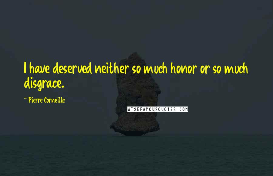 Pierre Corneille Quotes: I have deserved neither so much honor or so much disgrace.