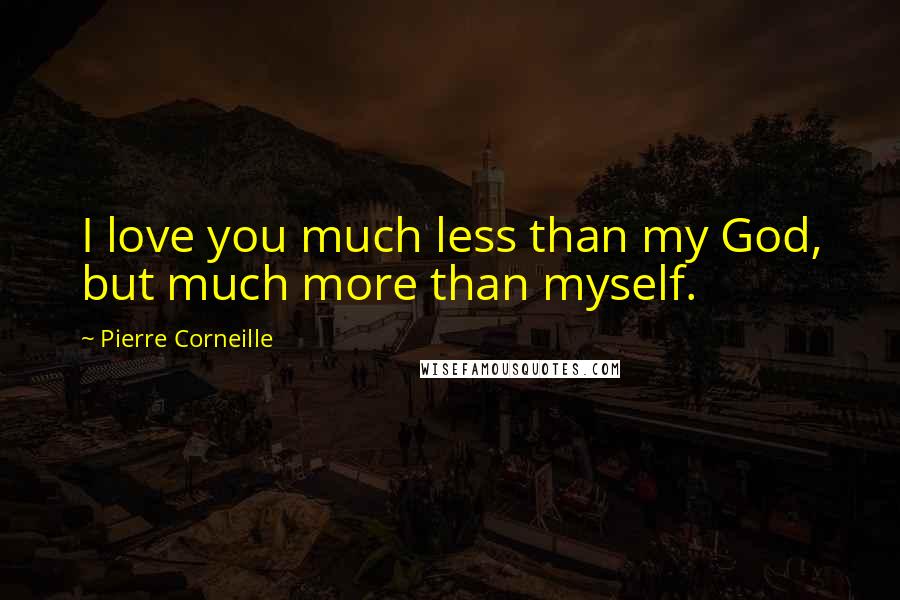 Pierre Corneille Quotes: I love you much less than my God, but much more than myself.