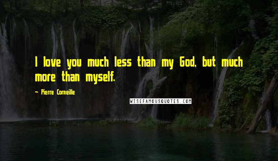 Pierre Corneille Quotes: I love you much less than my God, but much more than myself.