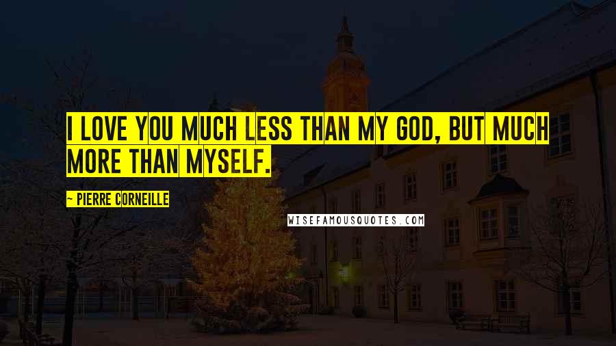 Pierre Corneille Quotes: I love you much less than my God, but much more than myself.