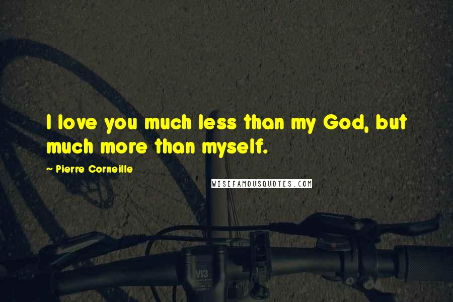 Pierre Corneille Quotes: I love you much less than my God, but much more than myself.