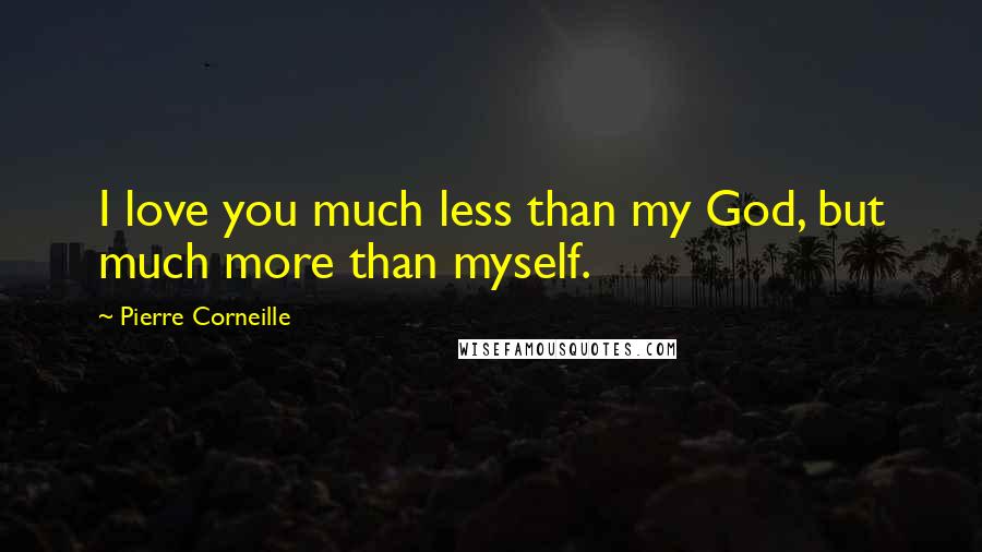 Pierre Corneille Quotes: I love you much less than my God, but much more than myself.