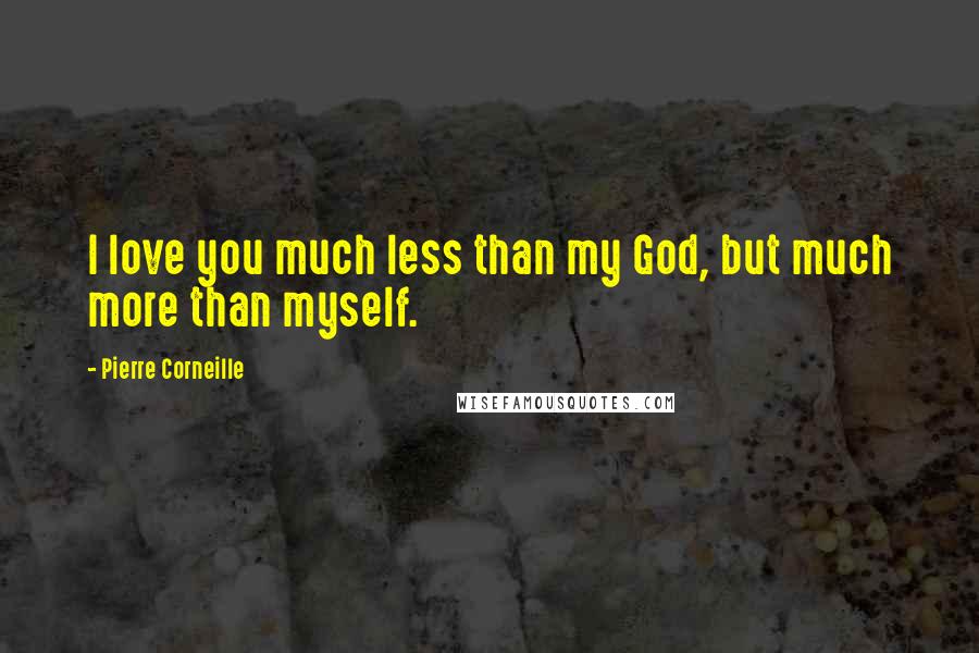 Pierre Corneille Quotes: I love you much less than my God, but much more than myself.