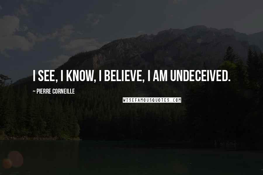 Pierre Corneille Quotes: I see, I know, I believe, I am undeceived.