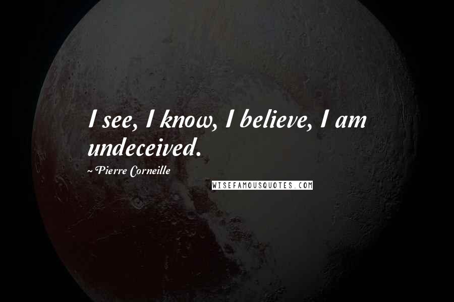 Pierre Corneille Quotes: I see, I know, I believe, I am undeceived.