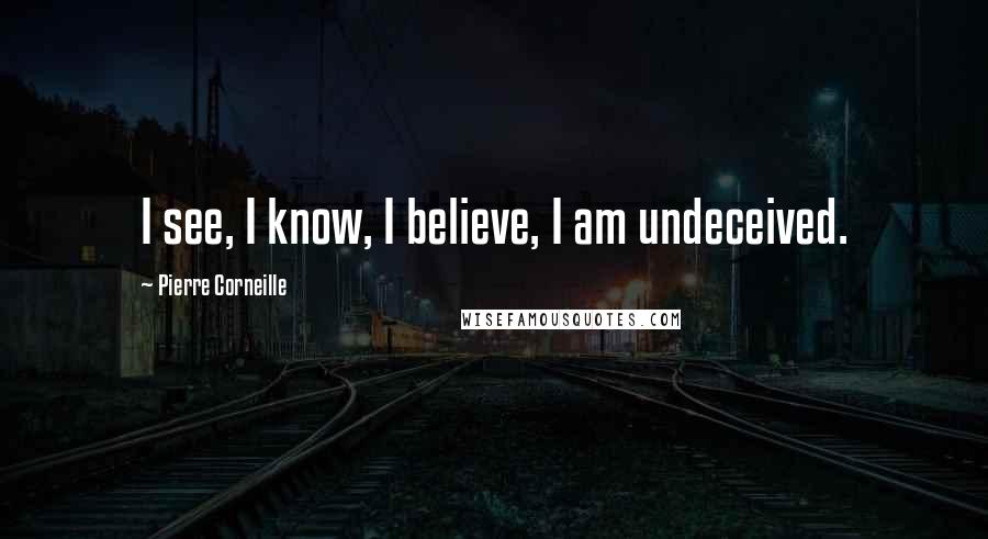 Pierre Corneille Quotes: I see, I know, I believe, I am undeceived.