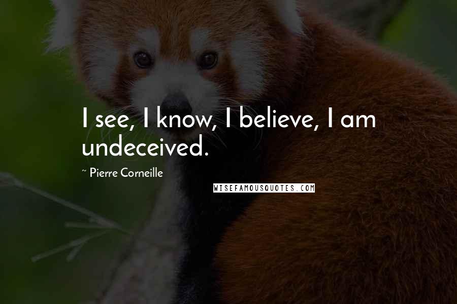Pierre Corneille Quotes: I see, I know, I believe, I am undeceived.