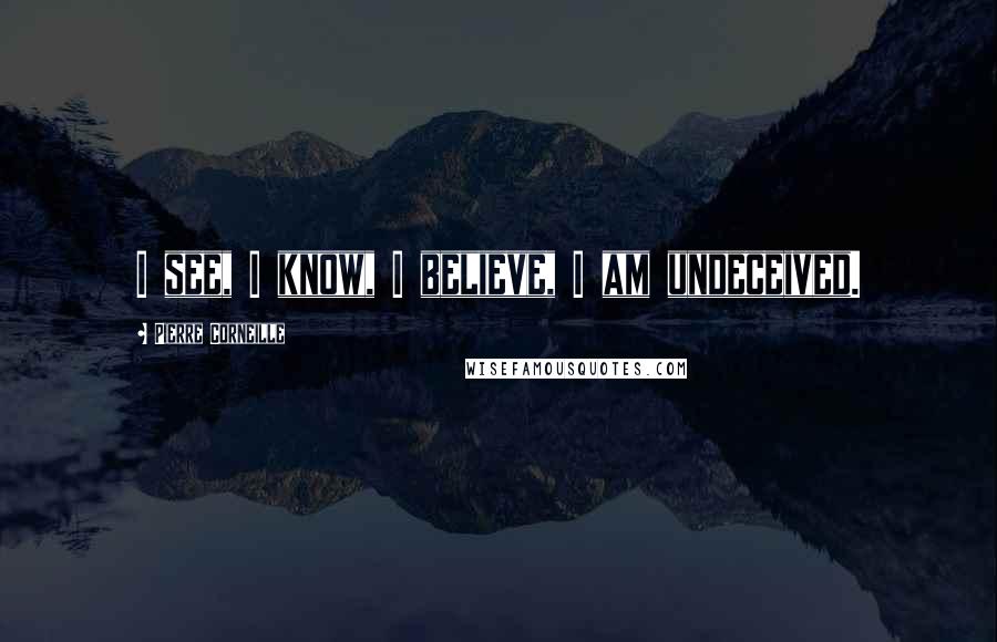 Pierre Corneille Quotes: I see, I know, I believe, I am undeceived.