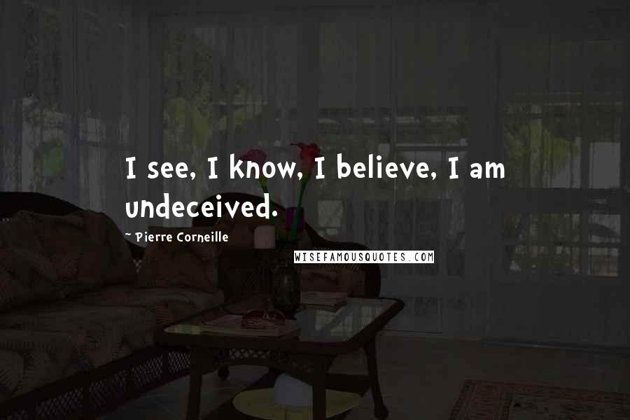 Pierre Corneille Quotes: I see, I know, I believe, I am undeceived.