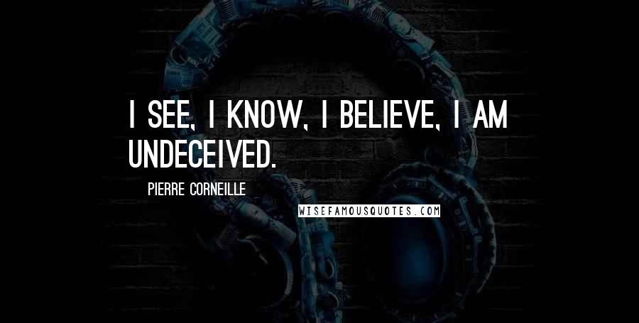 Pierre Corneille Quotes: I see, I know, I believe, I am undeceived.