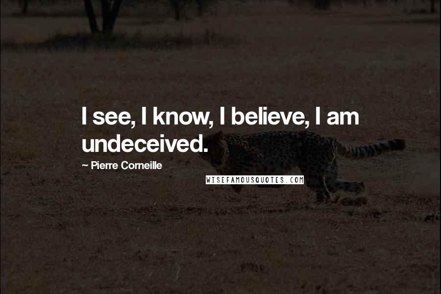 Pierre Corneille Quotes: I see, I know, I believe, I am undeceived.