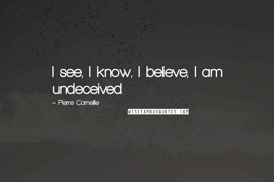 Pierre Corneille Quotes: I see, I know, I believe, I am undeceived.