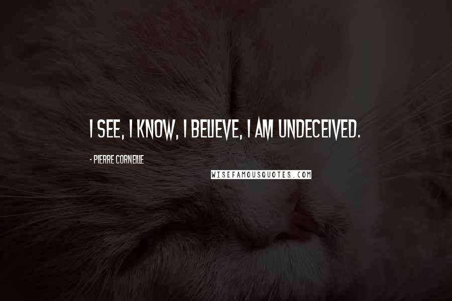 Pierre Corneille Quotes: I see, I know, I believe, I am undeceived.