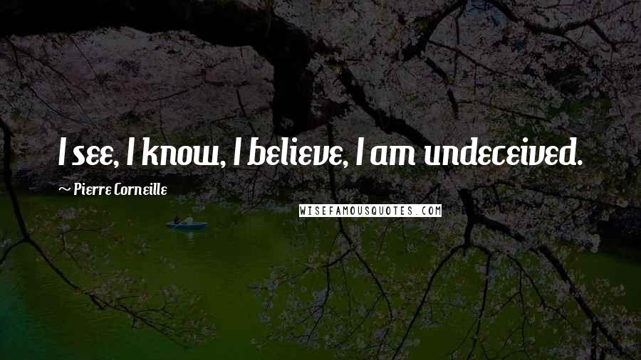 Pierre Corneille Quotes: I see, I know, I believe, I am undeceived.