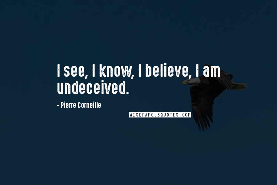 Pierre Corneille Quotes: I see, I know, I believe, I am undeceived.