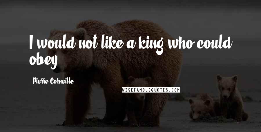 Pierre Corneille Quotes: I would not like a king who could obey.