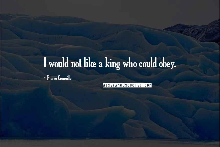Pierre Corneille Quotes: I would not like a king who could obey.