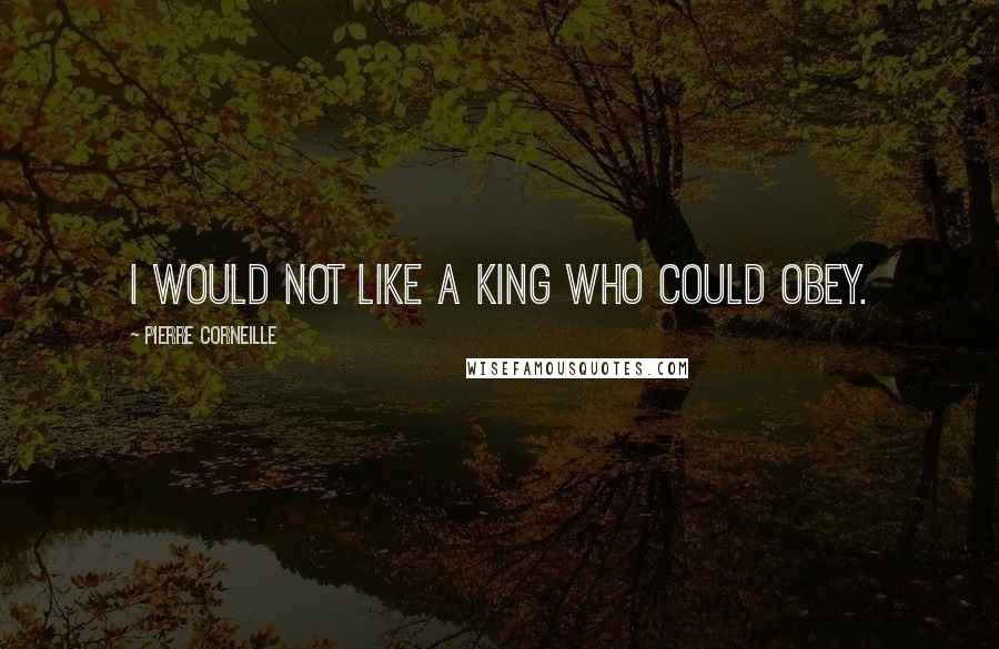 Pierre Corneille Quotes: I would not like a king who could obey.