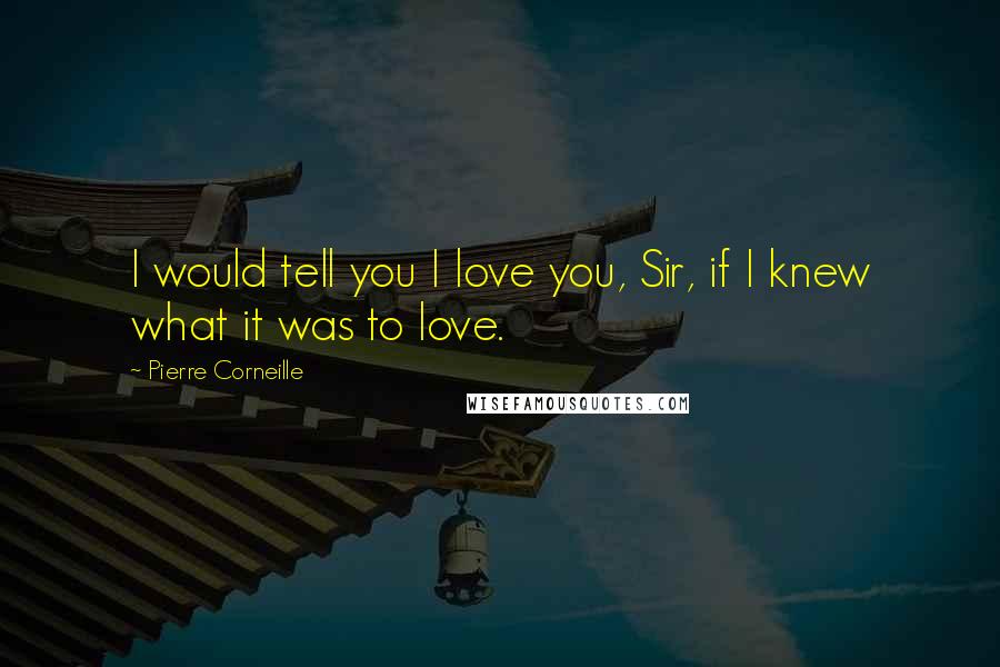 Pierre Corneille Quotes: I would tell you I love you, Sir, if I knew what it was to love.