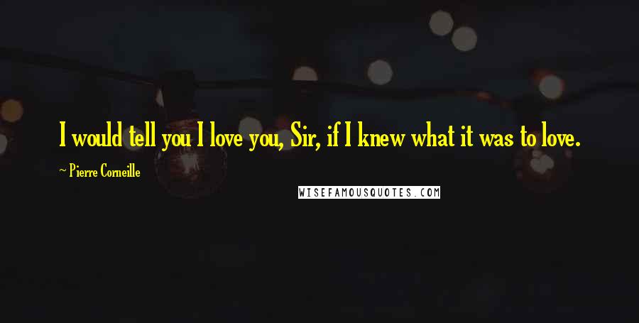 Pierre Corneille Quotes: I would tell you I love you, Sir, if I knew what it was to love.