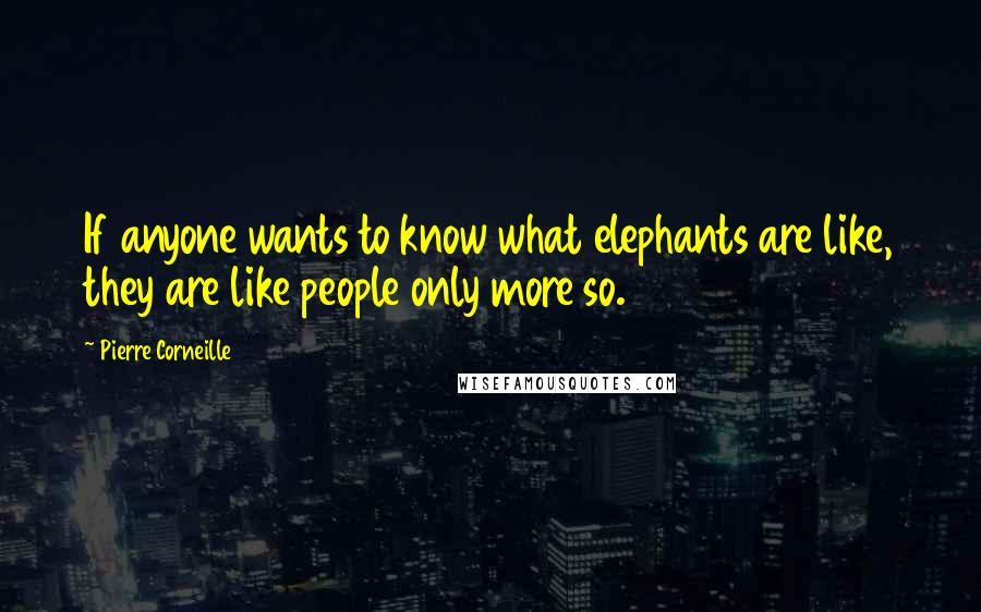 Pierre Corneille Quotes: If anyone wants to know what elephants are like, they are like people only more so.