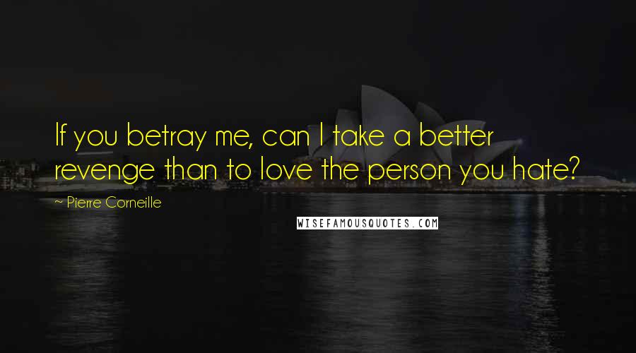 Pierre Corneille Quotes: If you betray me, can I take a better revenge than to love the person you hate?