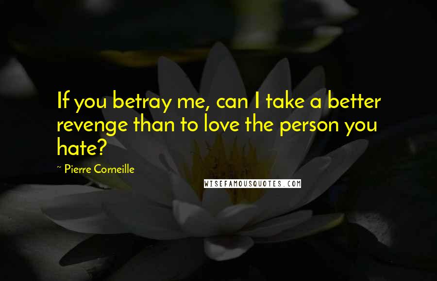 Pierre Corneille Quotes: If you betray me, can I take a better revenge than to love the person you hate?