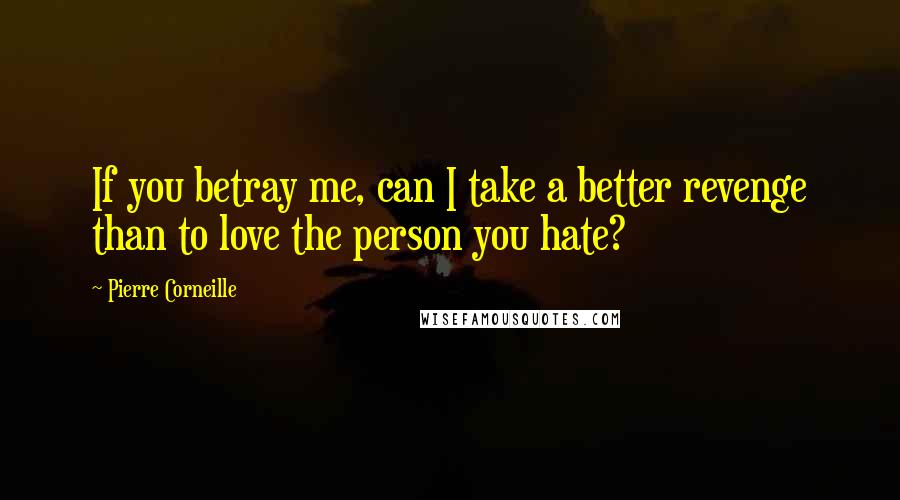 Pierre Corneille Quotes: If you betray me, can I take a better revenge than to love the person you hate?