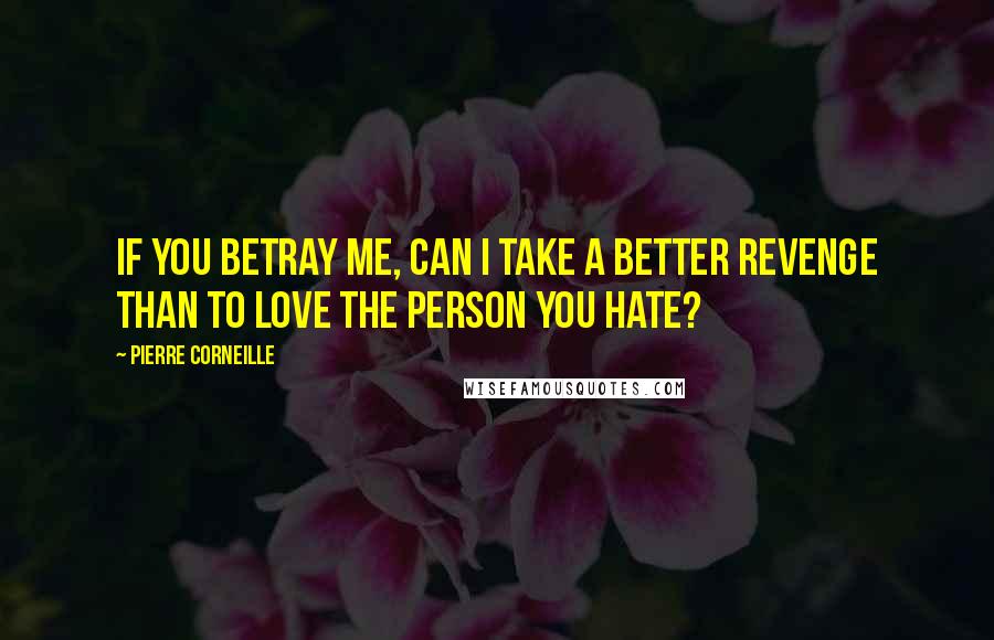 Pierre Corneille Quotes: If you betray me, can I take a better revenge than to love the person you hate?