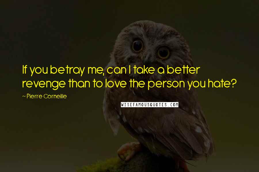 Pierre Corneille Quotes: If you betray me, can I take a better revenge than to love the person you hate?