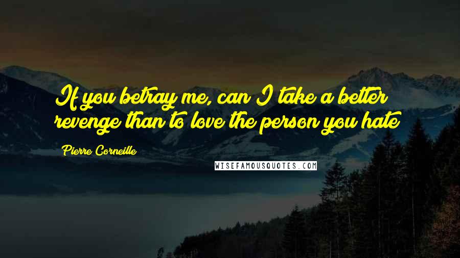 Pierre Corneille Quotes: If you betray me, can I take a better revenge than to love the person you hate?