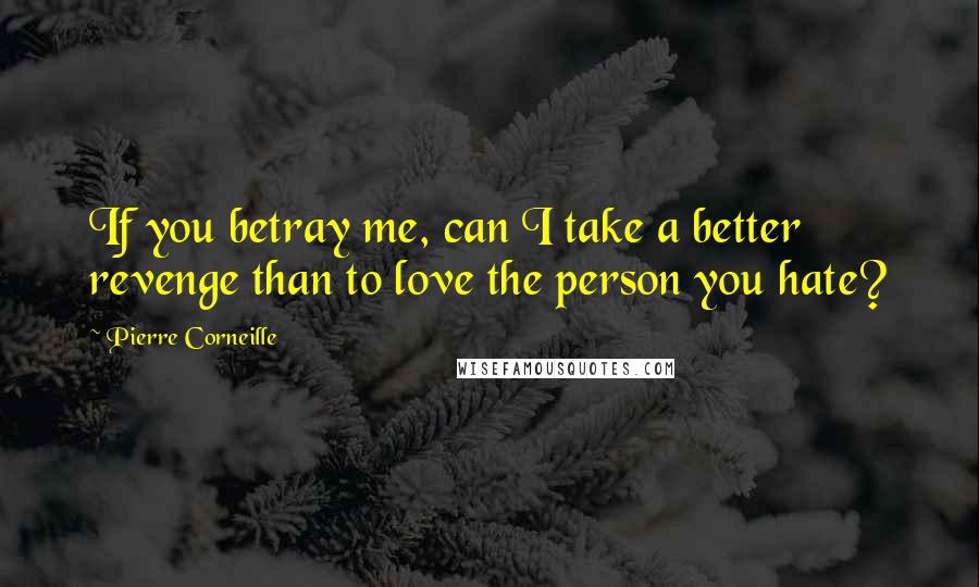 Pierre Corneille Quotes: If you betray me, can I take a better revenge than to love the person you hate?